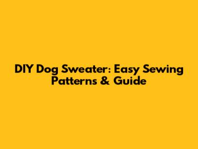 DIY Dog Sweater: Easy Sewing Patterns & Guide