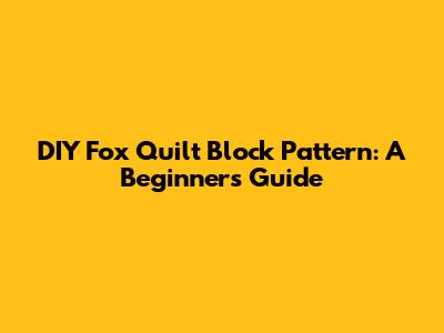 DIY Fox Quilt Block Pattern: A Beginner's Guide