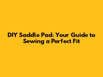 DIY Saddle Pad: Your Guide to Sewing a Perfect Fit