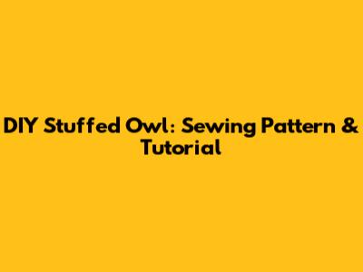 DIY Stuffed Owl: Sewing Pattern & Tutorial