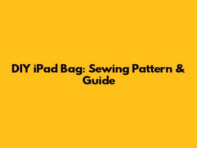 DIY iPad Bag: Sewing Pattern & Guide
