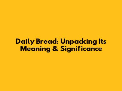 Daily Bread: Unpacking Its Meaning & Significance