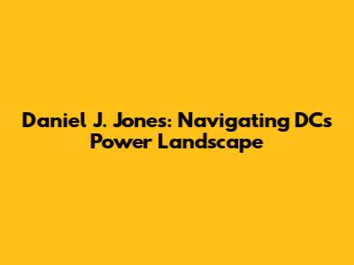 Daniel J. Jones: Navigating DC's Power Landscape