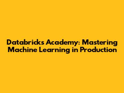 Databricks Academy: Mastering Machine Learning in Production