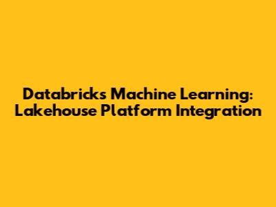 Databricks Machine Learning: Lakehouse Platform Integration