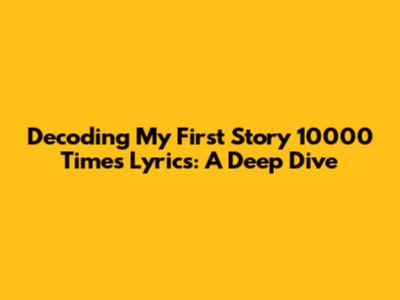 Decoding 'My First Story 10000 Times' Lyrics: A Deep Dive