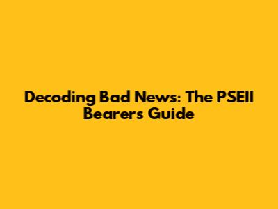 Decoding Bad News: The PSEII Bearer's Guide