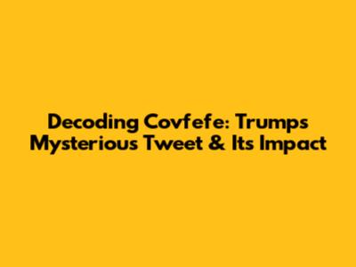 Decoding Covfefe: Trump's Mysterious Tweet & Its Impact
