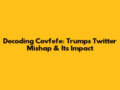 Decoding Covfefe: Trump's Twitter Mishap & Its Impact
