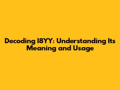 Decoding I8YY: Understanding Its Meaning and Usage