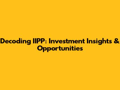 Decoding IIPP: Investment Insights & Opportunities