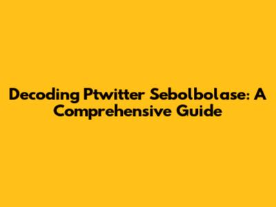 Decoding Ptwitter Sebolbolase: A Comprehensive Guide