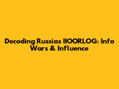 Decoding Russia's IIOORLOG: Info Wars & Influence