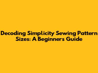 Decoding Simplicity Sewing Pattern Sizes: A Beginner's Guide