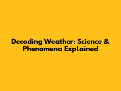 Decoding Weather: Science & Phenomena Explained