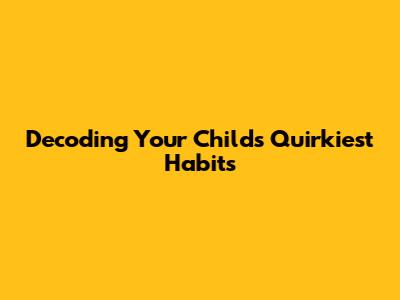 Decoding Your Child's Quirkiest Habits