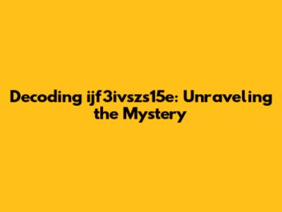 Decoding ijf3ivszs15e: Unraveling the Mystery