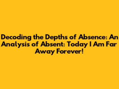 Decoding the Depths of Absence: An Analysis of "Absent: Today I Am Far Away Forever!"