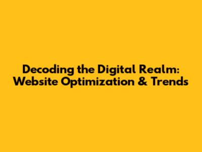 Decoding the Digital Realm: Website Optimization & Trends