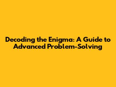 Decoding the Enigma: A Guide to Advanced Problem-Solving