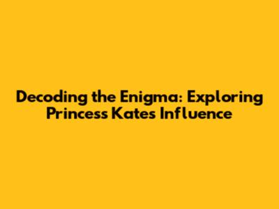 Decoding the Enigma: Exploring Princess Kate's Influence