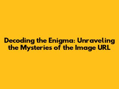 Decoding the Enigma: Unraveling the Mysteries of the Image URL