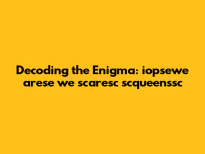 Decoding the Enigma: iopsewe arese we scaresc scqueenssc