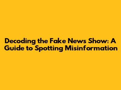 Decoding the Fake News Show: A Guide to Spotting Misinformation