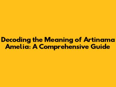 Decoding the Meaning of Artinama Amelia: A Comprehensive Guide