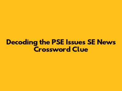 Decoding the PSE Issues SE News Crossword Clue