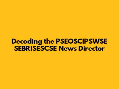 Decoding the PSEOSCIPSWSE SEBRISESCSE News Director