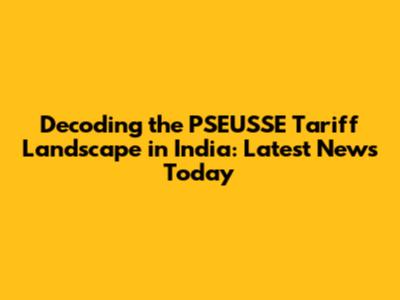 Decoding the PSEUSSE Tariff Landscape in India: Latest News Today