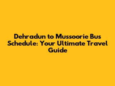 Dehradun to Mussoorie Bus Schedule: Your Ultimate Travel Guide
