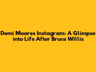 Demi Moore's Instagram: A Glimpse into Life After Bruce Willis