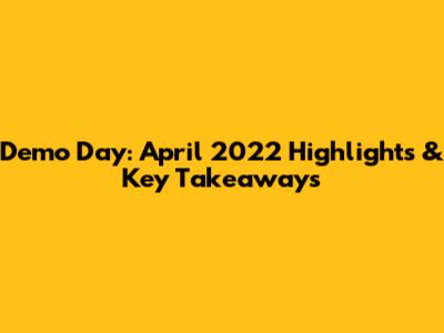 Demo Day: April 2022 Highlights & Key Takeaways