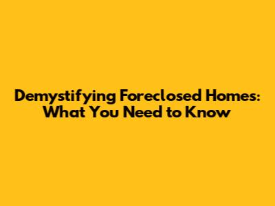 Demystifying Foreclosed Homes: What You Need to Know