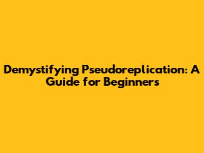Demystifying Pseudoreplication: A Guide for Beginners