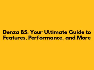 Denza B5: Your Ultimate Guide to Features, Performance, and More