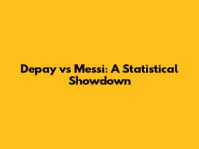 Depay vs Messi: A Statistical Showdown