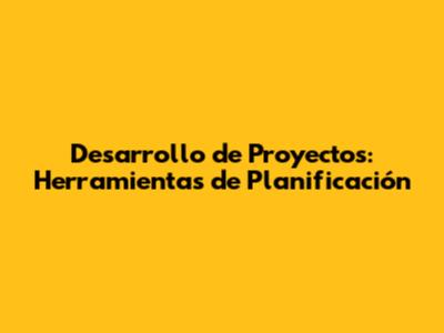 Desarrollo de Proyectos: Herramientas de Planificación