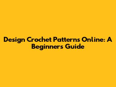 Design Crochet Patterns Online: A Beginner's Guide