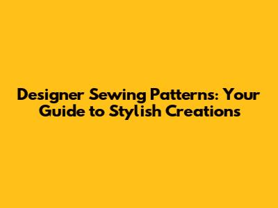 Designer Sewing Patterns: Your Guide to Stylish Creations