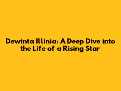Dewinta Illinia: A Deep Dive into the Life of a Rising Star