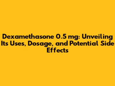 Dexamethasone 0.5 mg: Unveiling Its Uses, Dosage, and Potential Side Effects