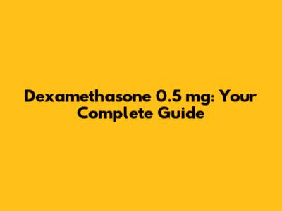 Dexamethasone 0.5 mg: Your Complete Guide