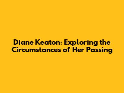 Diane Keaton: Exploring the Circumstances of Her Passing