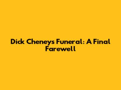 Dick Cheney's Funeral: A Final Farewell
