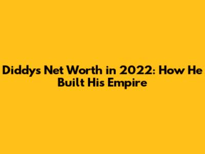 Diddy's Net Worth in 2022: How He Built His Empire