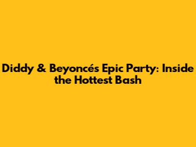 Diddy & Beyoncé's Epic Party: Inside the Hottest Bash
