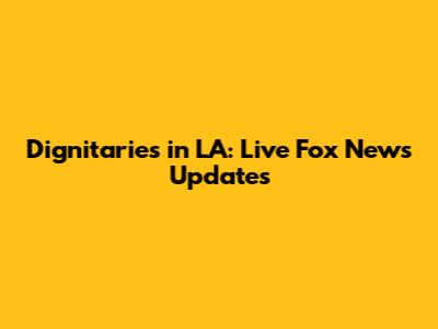 Dignitaries in LA: Live Fox News Updates